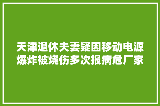 天津退休夫妻疑因移动电源爆炸被烧伤多次报病危厂家称产品贴错牌愿赔40万