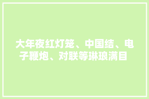 大年夜红灯笼、中国结、电子鞭炮、对联等琳琅满目 春节临近 节庆用品发卖火爆 大年夜红灯笼、中国结、电子鞭炮、对联等琳琅满目 春节临近 节庆用品发卖火爆 人工智能