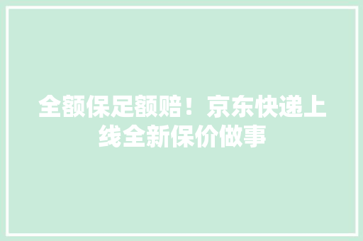 全额保足额赔！京东快递上线全新保价做事 全额保足额赔！京东快递上线全新保价做事 智能家居