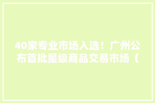 40家专业市场入选！广州公布首批星级商品交易市场（附名单） 40家专业市场入选！广州公布首批星级商品交易市场（附名单） 智能家居