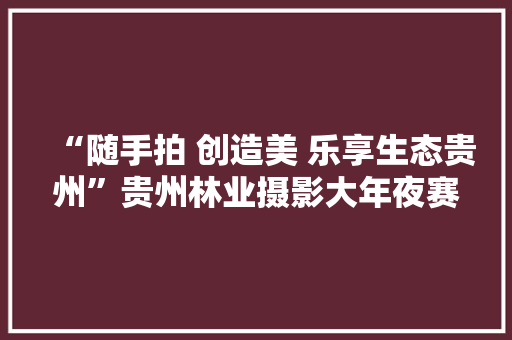 “随手拍 创造美 乐享生态贵州”贵州林业摄影大年夜赛征稿启事 “随手拍 创造美 乐享生态贵州”贵州林业摄影大年夜赛征稿启事 智能家居