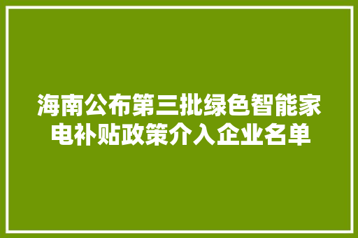 海南公布第三批绿色智能家电补贴政策介入企业名单 海南公布第三批绿色智能家电补贴政策介入企业名单 互联通信