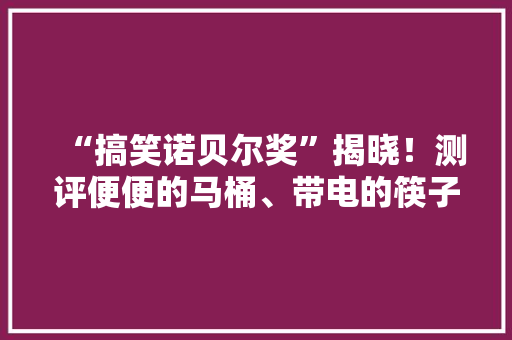 “搞笑诺贝尔奖”揭晓！测评便便的马桶、带电的筷子有啥健康妙用？ “搞笑诺贝尔奖”揭晓！测评便便的马桶、带电的筷子有啥健康妙用？ 互联通信