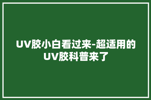 UV胶小白看过来-超适用的UV胶科普来了