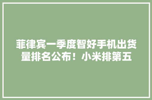 菲律宾一季度智好手机出货量排名公布！小米排第五