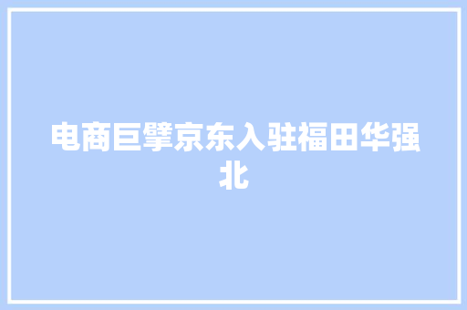 电商巨擘京东入驻福田华强北