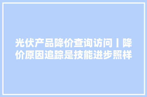 光伏产品降价查询访问丨降价原因追踪是技能进步照样价格混战？ 光伏产品降价查询访问丨降价原因追踪是技能进步照样价格混战？ 智能科技