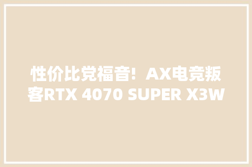 性价比党福音!  AX电竞叛客RTX 4070 SUPER X3W OC 12GB火热来袭