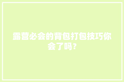 露营必会的背包打包技巧你会了吗？