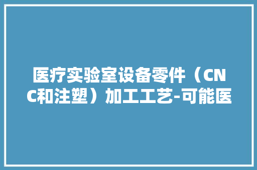 医疗实验室设备零件（CNC和注塑）加工工艺-可能医疗