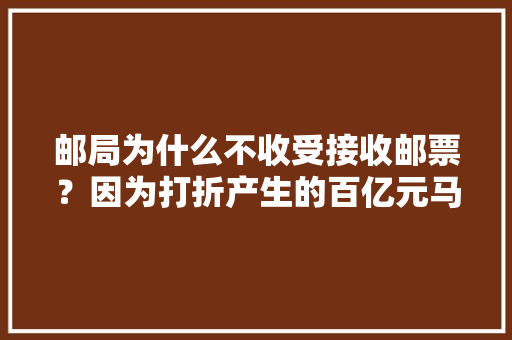 邮局为什么不收受接收邮票？因为打折产生的百亿元马脚根本填不上