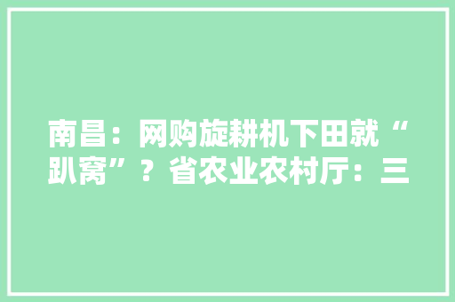 南昌：网购旋耕机下田就“趴窝”？省农业农村厅：三无产品