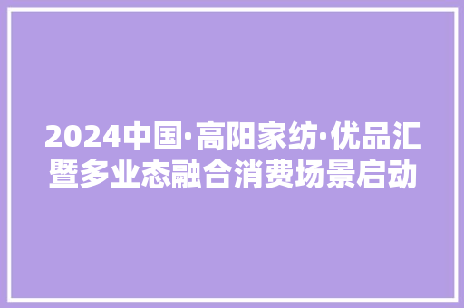 2024中国·高阳家纺·优品汇暨多业态融合消费场景启动典礼举行