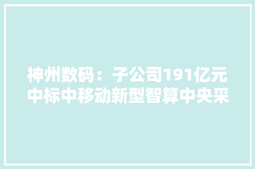 神州数码：子公司191亿元中标中移动新型智算中央采购项目