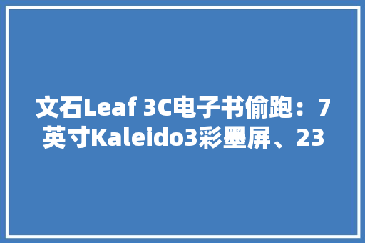 文石Leaf 3C电子书偷跑：7英寸Kaleido3彩墨屏、2300mAh电池