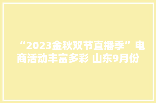 “2023金秋双节直播季”电商活动丰富多彩 山东9月份收集零售额增长29.7%