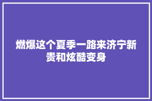 燃爆这个夏季一路来济宁新贵和炫酷变身