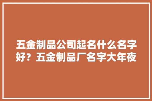 五金制品公司起名什么名字好？五金制品厂名字大年夜全