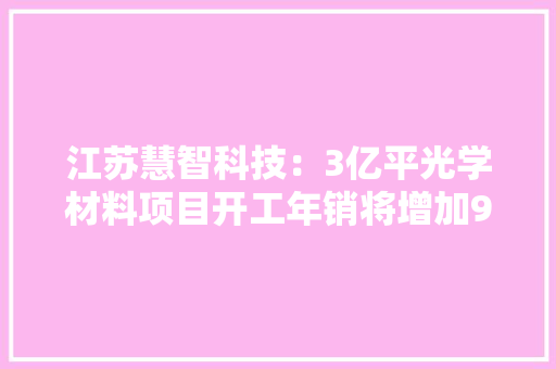 江苏慧智科技：3亿平光学材料项目开工年销将增加90亿元