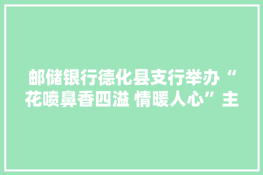 邮储银行德化县支行举办“花喷鼻香四溢 情暖人心”主题活动