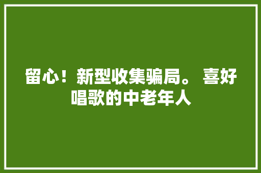 留心！新型收集骗局。 喜好唱歌的中老年人