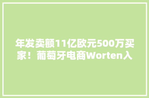 年发卖额11亿欧元500万买家！葡萄牙电商Worten入驻政策、要求
