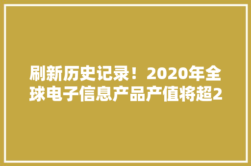 刷新历史记录！2020年全球电子信息产品产值将超2.97万亿美元