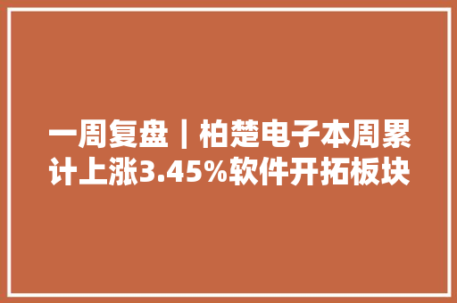 一周复盘｜柏楚电子本周累计上涨3.45%软件开拓板块下跌4.36%