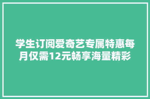 学生订阅爱奇艺专属特惠每月仅需12元畅享海量精彩内容