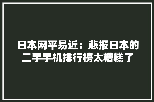 日本网平易近：悲报日本的二手手机排行榜太糟糕了