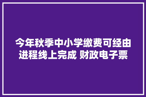 今年秋季中小学缴费可经由进程线上完成 财政电子票据可磨练