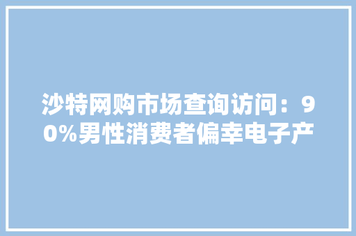 沙特网购市场查询访问：90%男性消费者偏幸电子产品