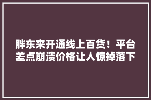 胖东来开通线上百货！平台差点崩溃价格让人惊掉落下巴！ 胖东来开通线上百货！平台差点崩溃价格让人惊掉落下巴！ 智能家居