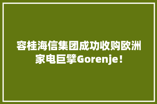 容桂海信集团成功收购欧洲家电巨擘Gorenje！ 容桂海信集团成功收购欧洲家电巨擘Gorenje！ 互联通信