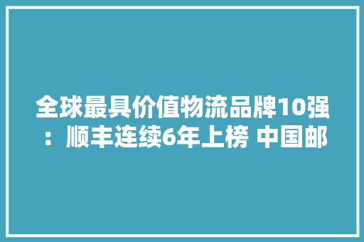 全球最具价值物流品牌10强：顺丰连续6年上榜 中国邮政连续5年上榜