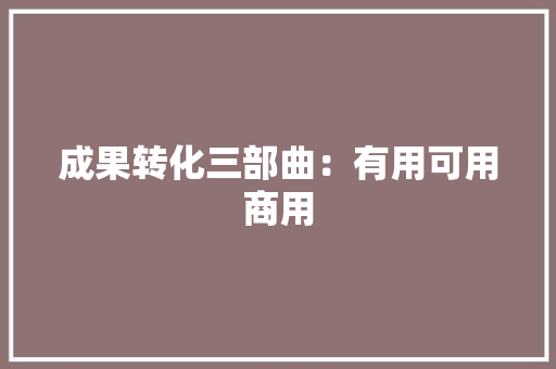 成果转化三部曲：有用可用商用