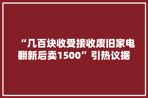 “几百块收受接收废旧家电翻新后卖1500”引热议据称已是公开秘密