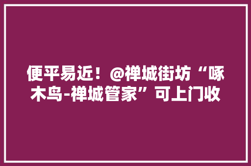 便平易近！@禅城街坊“啄木鸟-禅城管家”可上门收受接收大年夜件废弃家具啦