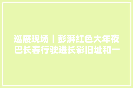 巡展现场｜彭湃红色大年夜巴长春行驶进长影旧址和一汽集团