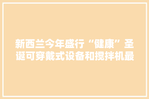 新西兰今年盛行“健康”圣诞可穿戴式设备和搅拌机最热销