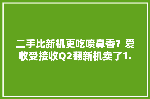 二手比新机更吃喷鼻香？爱收受接收Q2翻新机卖了1.7亿元｜看财报