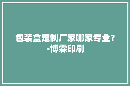 包装盒定制厂家哪家专业？-博霖印刷