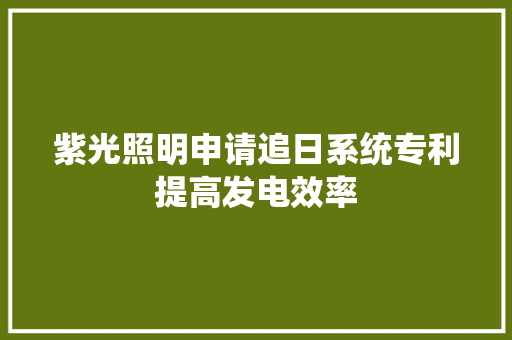 紫光照明申请追日系统专利提高发电效率