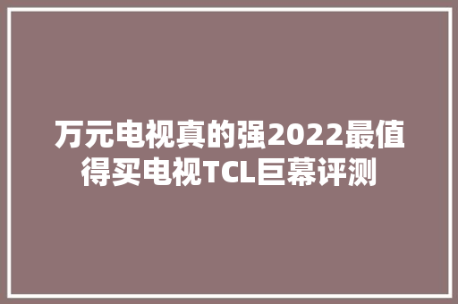 万元电视真的强2022最值得买电视TCL巨幕评测