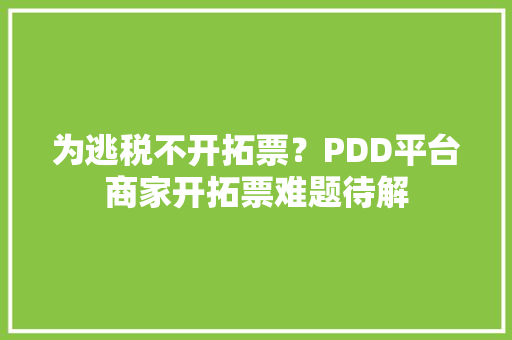 为逃税不开拓票？PDD平台商家开拓票难题待解 为逃税不开拓票？PDD平台商家开拓票难题待解 互联通信