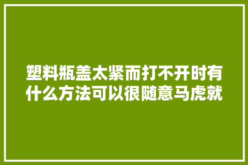 塑料瓶盖太紧而打不开时有什么方法可以很随意马虎就拧开呢？