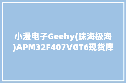 小漫电子Geehy(珠海极海)APM32F407VGT6现货库存