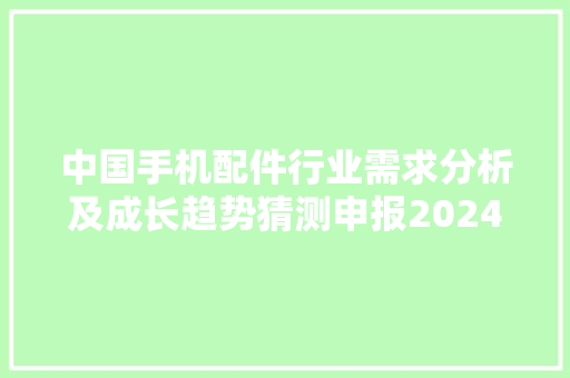 中国手机配件行业需求分析及成长趋势猜测申报2024 - 2030年