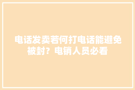 电话发卖若何打电话能避免被封？电销人员必看