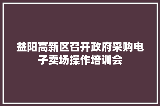 益阳高新区召开政府采购电子卖场操作培训会
